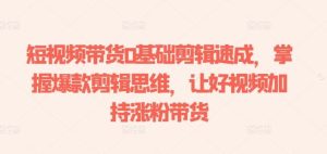 短视频带货0基础剪辑速成，掌握爆款剪辑思维，让好视频加持涨粉带货-网站游戏源码-黑科技工具分享-www.0592tk.cn-厦门腾空互联
