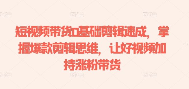 短视频带货0基础剪辑速成，掌握爆款剪辑思维，让好视频加持涨粉带货-网站游戏源码-黑科技工具分享-www.0592tk.cn-厦门腾空互联
