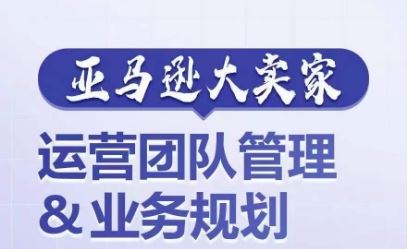 亚马逊大卖家-运营团队管理&业务规划，为你揭秘如何打造超强实力的运营团队-网站游戏源码-黑科技工具分享-www.0592tk.cn-厦门腾空互联