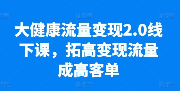 大健康流量变现2.0线下课,拓高变现流量成高客单,业绩10倍增长,低粉高变现,只讲落地实操-网站游戏源码-黑科技工具分享-www.0592tk.cn-厦门腾空互联