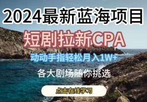 2024最新蓝海项日，短剧拉新CPA，动动手指轻松月入1W，全各大剧场随你挑选【揭秘】-网站游戏源码-黑科技工具分享-www.0592tk.cn-厦门腾空互联