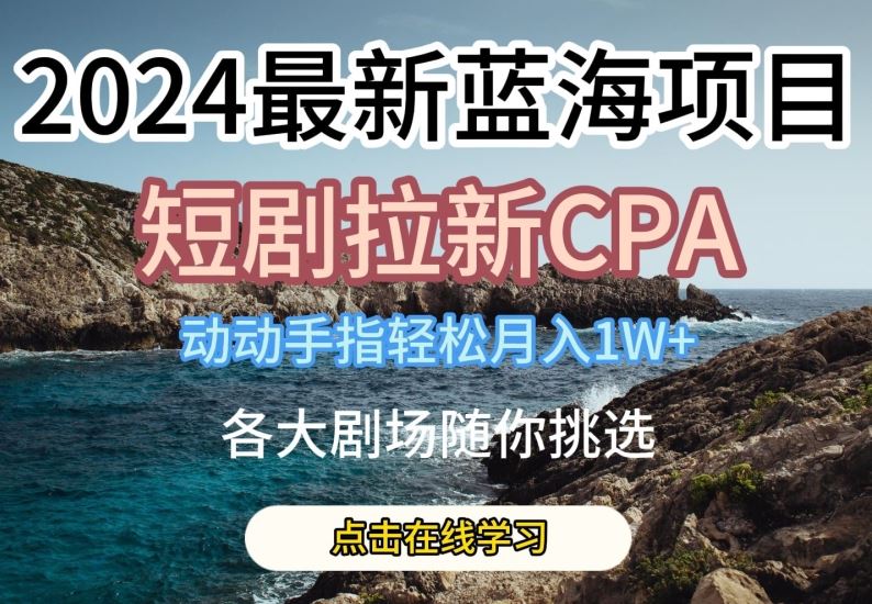 2024最新蓝海项日，短剧拉新CPA，动动手指轻松月入1W，全各大剧场随你挑选【揭秘】-网站游戏源码-黑科技工具分享-www.0592tk.cn-厦门腾空互联
