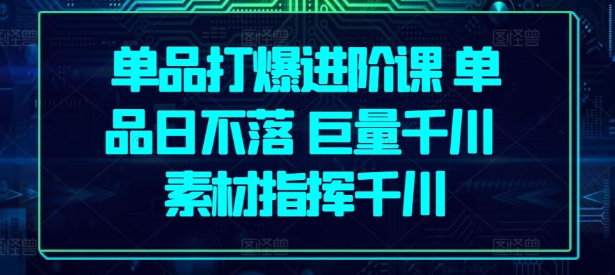 单品打爆进阶课 单品日不落 巨量千川 素材指挥千川-网站游戏源码-黑科技工具分享-www.0592tk.cn-厦门腾空互联