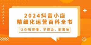 2024抖音小店精细化运营百科全书:让你听得懂,学得会,能落地(34节课)-网站游戏源码-黑科技工具分享-www.0592tk.cn-厦门腾空互联