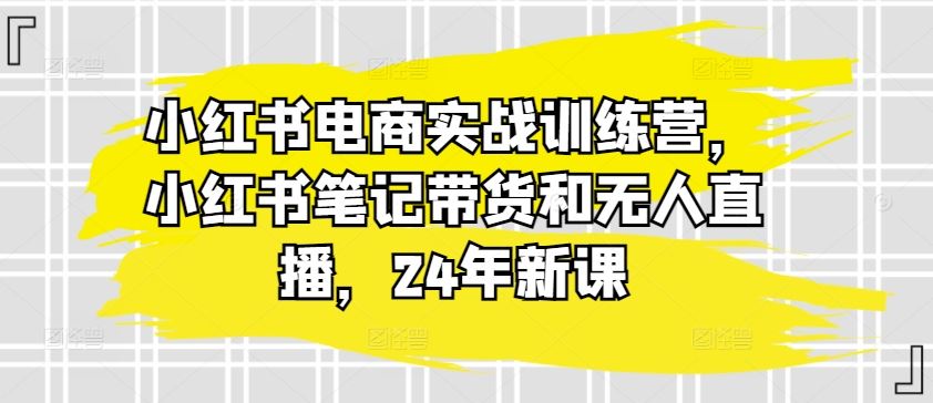 小红书电商实战训练营,小红书笔记带货和无人直播,24年新课-网站游戏源码-黑科技工具分享-www.0592tk.cn-厦门腾空互联