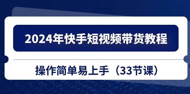（10834期）2024年快手短视频带货教程，操作简单易上手（33节课）-网站游戏源码-黑科技工具分享-www.0592tk.cn-厦门腾空互联