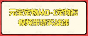 元宝宠物从0~1宠物短视频带货实战课-网站游戏源码-黑科技工具分享-www.0592tk.cn-厦门腾空互联