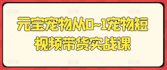 元宝宠物从0~1宠物短视频带货实战课-网站游戏源码-黑科技工具分享-www.0592tk.cn-厦门腾空互联