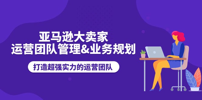 （11112期）亚马逊大卖家-运营团队管理&业务规划，打造超强实力的运营团队-网站游戏源码-黑科技工具分享-www.0592tk.cn-厦门腾空互联