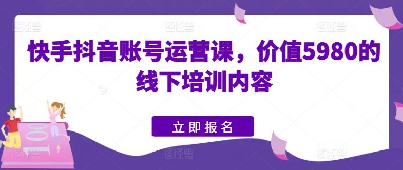 快手抖音账号运营课，价值5980的线下培训内容-网站游戏源码-黑科技工具分享-www.0592tk.cn-厦门腾空互联