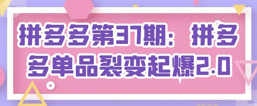 拼多多第37期：拼多多单品裂变起爆2.0-网站游戏源码-黑科技工具分享-www.0592tk.cn-厦门腾空互联