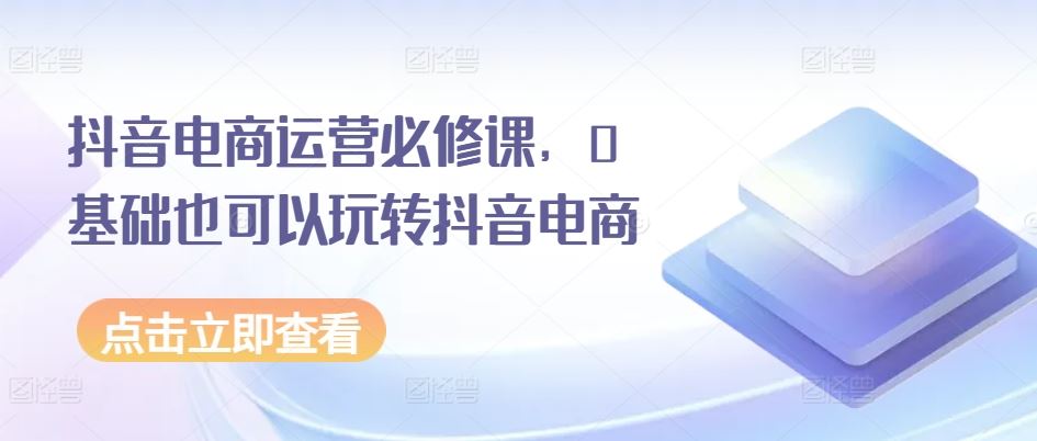 抖音电商运营必修课，0基础也可以玩转抖音电商-网站游戏源码-黑科技工具分享-www.0592tk.cn-厦门腾空互联