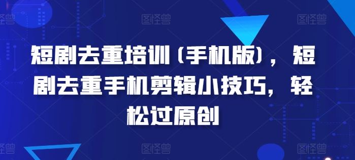短剧去重培训(手机版)，短剧去重手机剪辑小技巧，轻松过原创-网站游戏源码-黑科技工具分享-www.0592tk.cn-厦门腾空互联