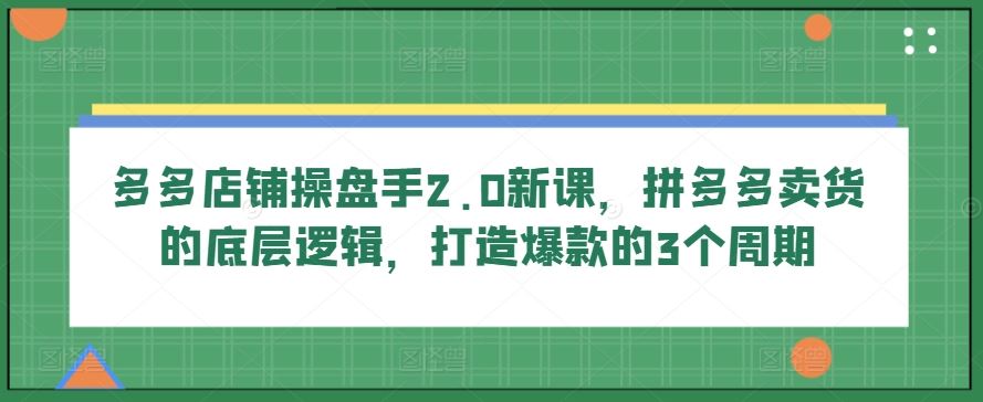 多多店铺操盘手2.0新课，拼多多卖货的底层逻辑，打造爆款的3个周期-网站游戏源码-黑科技工具分享-www.0592tk.cn-厦门腾空互联