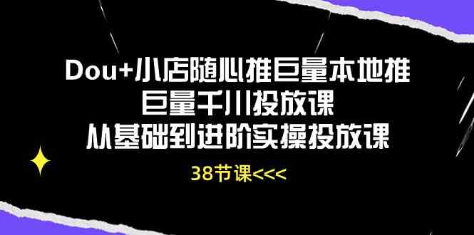 Dou+小店随心推巨量本地推巨量千川投放课，从基础到进阶实操投放课（38节）-网站游戏源码-黑科技工具分享-www.0592tk.cn-厦门腾空互联