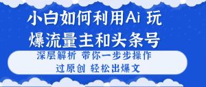 (10882期)小白如何利用Ai,完爆流量主和头条号 深层解析,一步步操作,过原创出爆文-网站游戏源码-黑科技工具分享-www.0592tk.cn-厦门腾空互联