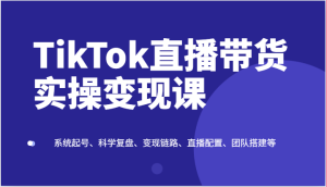 TikTok直播带货实操变现课：系统起号、科学复盘、变现链路、直播配置、团队搭建等-网站游戏源码-黑科技工具分享-www.0592tk.cn-厦门腾空互联