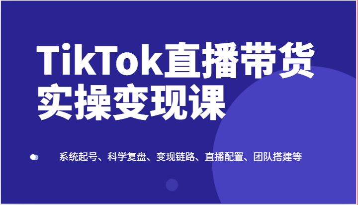 TikTok直播带货实操变现课：系统起号、科学复盘、变现链路、直播配置、团队搭建等-网站游戏源码-黑科技工具分享-www.0592tk.cn-厦门腾空互联