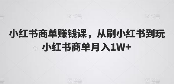 小红书商单赚钱课，从刷小红书到玩小红书商单月入1W+-网站游戏源码-黑科技工具分享-www.0592tk.cn-厦门腾空互联