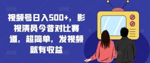 视频号日入500+,影视演员今昔对比赛道,超简单,发视频就有收益【揭秘】-网站游戏源码-黑科技工具分享-www.0592tk.cn-厦门腾空互联