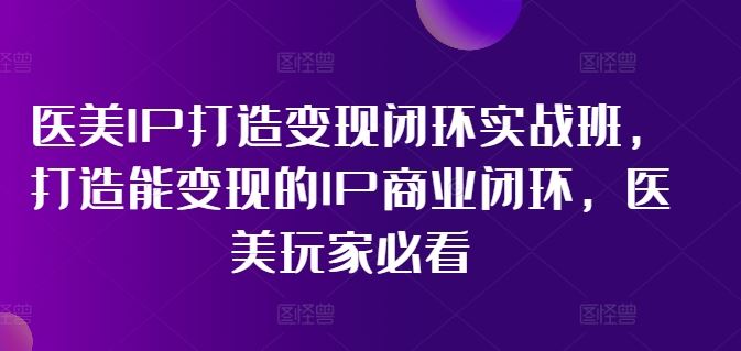 医美IP打造变现闭环实战班，打造能变现的IP商业闭环，医美玩家必看!-网站游戏源码-黑科技工具分享-www.0592tk.cn-厦门腾空互联