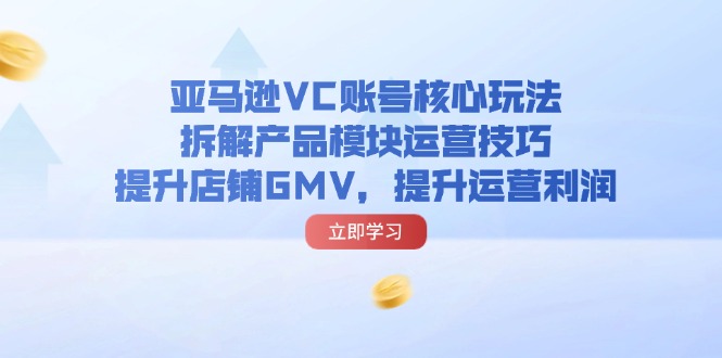 （11848期）亚马逊VC账号核心玩法，拆解产品模块运营技巧，提升店铺GMV，提升运营利润-网站游戏源码-黑科技工具分享-www.0592tk.cn-厦门腾空互联