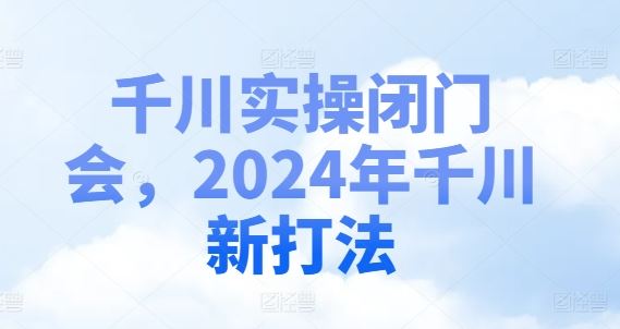 千川实操闭门会,2024年千川新打法-网站游戏源码-黑科技工具分享-www.0592tk.cn-厦门腾空互联