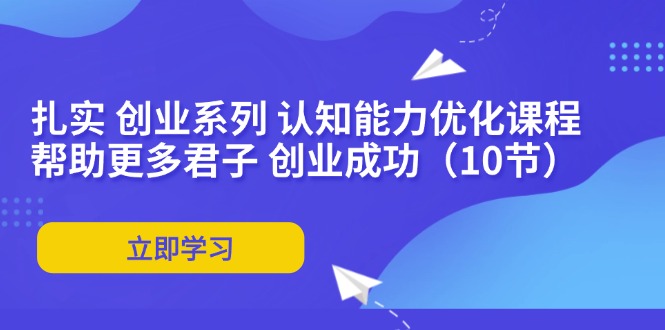 （11838期）扎实 创业系列 认知能力优化课程：帮助更多君子 创业成功（10节）-网站游戏源码-黑科技工具分享-www.0592tk.cn-厦门腾空互联