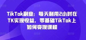 TikTok副业:每天利用2小时在TK实现收益,零基础TikTok上如何变现课程-网站游戏源码-黑科技工具分享-www.0592tk.cn-厦门腾空互联