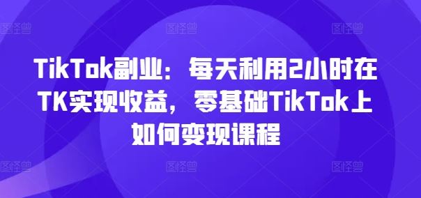 TikTok副业：每天利用2小时在TK实现收益，零基础TikTok上如何变现课程-网站游戏源码-黑科技工具分享-www.0592tk.cn-厦门腾空互联