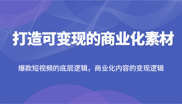 打造可变现的商业化素材，爆款短视频的底层逻辑，商业化内容的变现逻辑-网站游戏源码-黑科技工具分享-www.0592tk.cn-厦门腾空互联