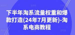 下半年淘系流量权重和爆款打造(24年7月更新)-淘系电商教程-网站游戏源码-黑科技工具分享-www.0592tk.cn-厦门腾空互联