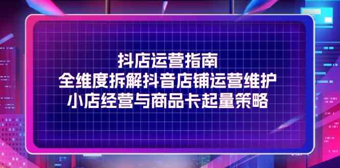 抖店运营指南，全维度拆解抖音店铺运营维护，小店经营与商品卡起量策略-网站游戏源码-黑科技工具分享-www.0592tk.cn-厦门腾空互联