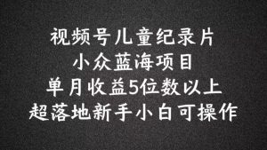 2024蓝海项目视频号儿童纪录片科普，单月收益5位数以上，新手小白可操作【揭秘】-网站游戏源码-黑科技工具分享-www.0592tk.cn-厦门腾空互联