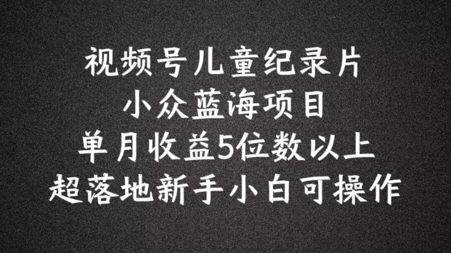 2024蓝海项目视频号儿童纪录片科普,单月收益5位数以上,新手小白可操作【揭秘】-网站游戏源码-黑科技工具分享-www.0592tk.cn-厦门腾空互联
