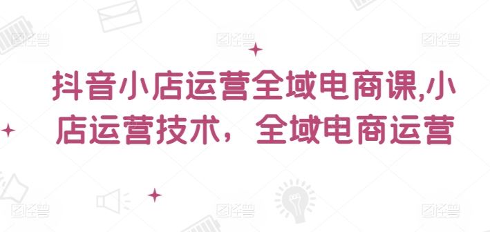 抖音小店运营全域电商课，​小店运营技术，全域电商运营-网站游戏源码-黑科技工具分享-www.0592tk.cn-厦门腾空互联