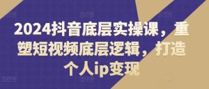 2024抖音底层实操课，​重塑短视频底层逻辑，打造个人ip变现-网站游戏源码-黑科技工具分享-www.0592tk.cn-厦门腾空互联