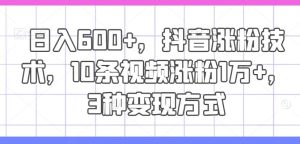 日入600+,抖音涨粉技术,10条视频涨粉1万+,3种变现方式【揭秘】-网站游戏源码-黑科技工具分享-www.0592tk.cn-厦门腾空互联