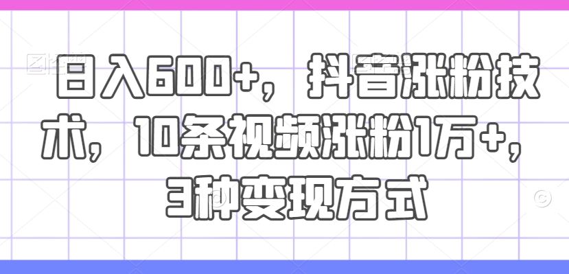 日入600+，抖音涨粉技术，10条视频涨粉1万+，3种变现方式【揭秘】-网站游戏源码-黑科技工具分享-www.0592tk.cn-厦门腾空互联