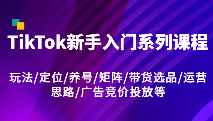 TikTok新手入门系列课程,玩法/定位/养号/矩阵/带货选品/运营思路/广告竞价投放等-网站游戏源码-黑科技工具分享-www.0592tk.cn-厦门腾空互联