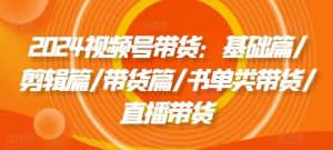 2024视频号带货：基础篇/剪辑篇/带货篇/书单类带货/直播带货-网站游戏源码-黑科技工具分享-www.0592tk.cn-厦门腾空互联