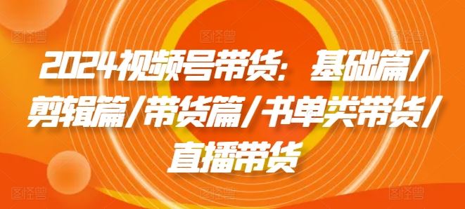 2024视频号带货:基础篇/剪辑篇/带货篇/书单类带货/直播带货-网站游戏源码-黑科技工具分享-www.0592tk.cn-厦门腾空互联