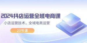 （11898期）2024抖店运营-全域电商课，小店运营技术，全域电商运营（23节课）-网站游戏源码-黑科技工具分享-www.0592tk.cn-厦门腾空互联