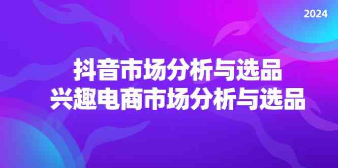 2024抖音/市场分析与选品，兴趣电商市场分析与选品-网站游戏源码-黑科技工具分享-www.0592tk.cn-厦门腾空互联