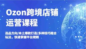 Ozon跨境店铺运营课程，选品方向/本土爆款打造/多种技巧结合玩法，快速掌握平台规则-网站游戏源码-黑科技工具分享-www.0592tk.cn-厦门腾空互联