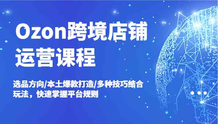 Ozon跨境店铺运营课程，选品方向/本土爆款打造/多种技巧结合玩法，快速掌握平台规则-网站游戏源码-黑科技工具分享-www.0592tk.cn-厦门腾空互联