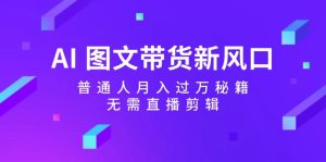 AI图文带货新风口:普通人月入过万秘籍,无需直播剪辑-网站游戏源码-黑科技工具分享-www.0592tk.cn-厦门腾空互联