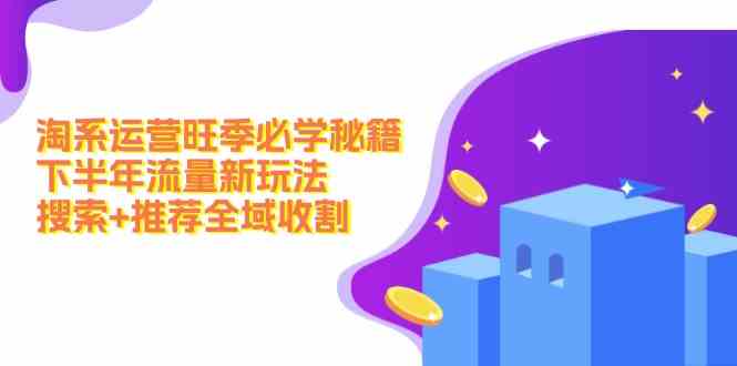 淘系运营旺季必学秘籍：下半年流量新玩法：搜索+推荐全域收割-网站游戏源码-黑科技工具分享-www.0592tk.cn-厦门腾空互联