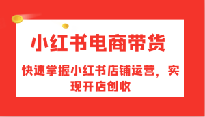 小红书电商带货，快速掌握小红书店铺运营，实现开店创收-网站游戏源码-黑科技工具分享-www.0592tk.cn-厦门腾空互联