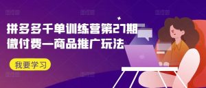 拼多多千单训练营第27期微付费—商品推广玩法-网站游戏源码-黑科技工具分享-www.0592tk.cn-厦门腾空互联